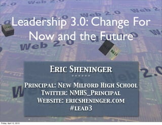 Leadership 3.0: Change For
               Now and the Future

                                Eric Sheninger
                                       ❊ ❊ ❊ ❊ ❊ ❊



                         Principal: New Milford High School
                              Twitter: NMHS_Principal
                             Website: ericsheninger.com
                                       #lead3

Friday, April 12, 2013
 