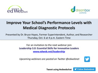 For an invitation to the next webinar join
Leadership 3.0: Essential Skills for Innovative Leaders
www.edweb.net/leadership
Improve Your School’s Performance Levels with
Medical Diagnostic Protocols
Presented by Dr. Bruce Hayes, Former Superintendent, Author, and Researcher
Thursday, Oct. 6 at 4 p.m. Eastern Time
Tweet using #edwebchat
Upcoming webinars are posted on Twitter @edwebnet
 