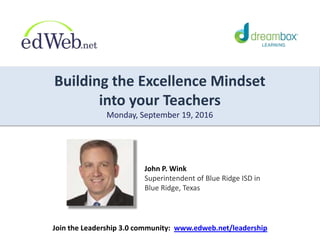 Building the Excellence Mindset
into your Teachers
Monday, September 19, 2016
John P. Wink
Superintendent of Blue Ridge ISD in
Blue Ridge, Texas
Join the Leadership 3.0 community: www.edweb.net/leadership
 