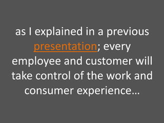 as I explained in a previouspresentation; every employee and customer will take control of the work and consumer experience…