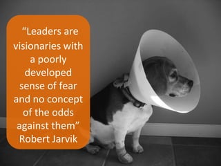 “Leaders are visionaries with a poorly  developed sense of fear and no concept of the odds against them” Robert Jarvik 