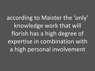 according to Maister the ‘only’ knowledge work that will florish has a high degree of expertise in combination with a high personal involvement