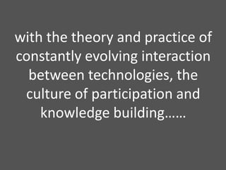 with the theoryandpractice of constantlyevolvinginteractionbetweentechnologies, the culture of participationandknowledge building……