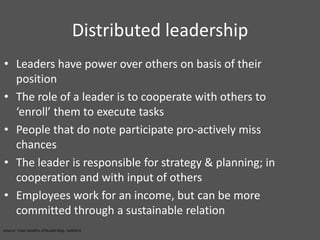 Distributed leadershipLeaders have power over others on basis of their positionThe role of a leader is to cooperate with others to ‘enroll’ them to execute tasksPeople that do note participate pro-actively miss chancesThe leader is responsible for strategy & planning; in cooperation and with input of othersEmployees work for an income, but can be more committed through a sustainable relation