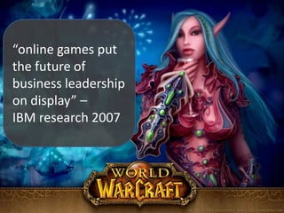 “online games put the future ofbusiness leadership on display” –IBM research 2007