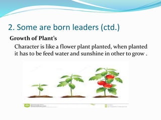 2. Some are born leaders (ctd.)
Growth of Plant’s
Character is like a flower plant planted, when planted
it has to be feed...