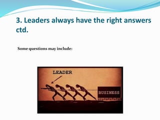 3. Leaders always have the right answers
ctd.
Some questions may include:
 