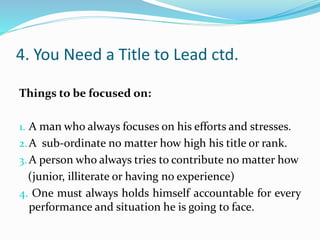 4. You Need a Title to Lead ctd.
Things to be focused on:
1. A man who always focuses on his efforts and stresses.
2.A sub...