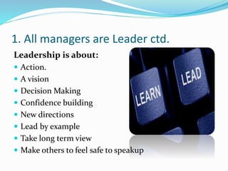 1. All managers are Leader ctd.
Leadership is about:
 Action.
 A vision
 Decision Making
 Confidence building
 New di...