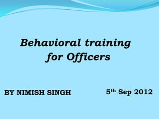 Behavioral training
       for Officers


BY NIMISH SINGH   5th Sep 2012
 