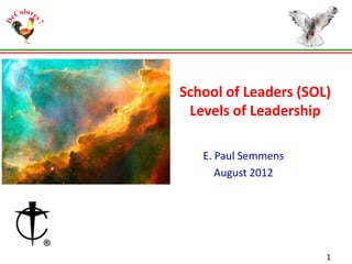 School of Leaders (SOL)
Levels of Leadership
E. Paul Semmens
August 2012

1

 