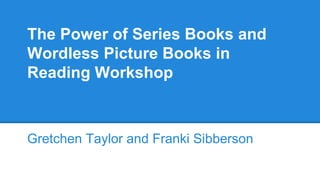 The Power of Series Books and
Wordless Picture Books in
Reading Workshop
Gretchen Taylor and Franki Sibberson
 
