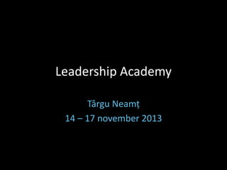 Leadership Academy
Târgu Neamț
14 – 17 november 2013

 