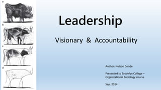 Leadership 
Visionary & Accountability 
Author: Nelson Conde 
Presented to Brooklyn College – 
Organizational Sociology course 
Sep. 2014 
 
