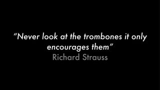 “ Never look at the trombones it only encourages them” Richard Strauss 
