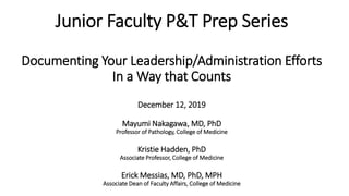Junior Faculty P&T Prep Series
Documenting Your Leadership/Administration Efforts
In a Way that Counts
December 12, 2019
Mayumi Nakagawa, MD, PhD
Professor of Pathology, College of Medicine
Kristie Hadden, PhD
Associate Professor, College of Medicine
Erick Messias, MD, PhD, MPH
Associate Dean of Faculty Affairs, College of Medicine
 