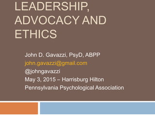 LEADERSHIP,
ADVOCACY AND
ETHICS
John D. Gavazzi, PsyD, ABPP
john.gavazzi@gmail.com
@johngavazzi
May 3, 2015 – Harrisburg Hilton
Pennsylvania Psychological Association
 