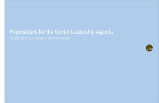 Propositions for the Golder Leadership Agenda
10 July 2006 Luz design + communications
 