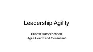 Leadership Agility
Srinath Ramakrishnan
Agile Coach and Consultant
 