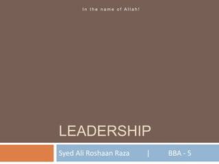 LEADERSHIP
Syed Ali Roshaan Raza | BBA - 5
I n t h e n a m e o f A l l a h !
 