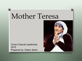 Mother Teresa
Cross Cultural Leadership
2015
Prapered by: Didem SahinPrapered by: Didem Sahin
 