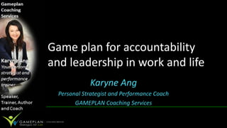 Game plan for accountability
and leadership in work and life
             Karyne Ang
  Personal Strategist and Performance Coach
        GAMEPLAN Coaching Services
 