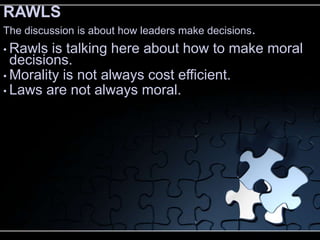 RAWLS
The discussion is about how leaders make decisions.
• Rawls  is talking here about how to make moral
  decisions.
• Morality is not always cost efficient.
• Laws are not always moral.
 
