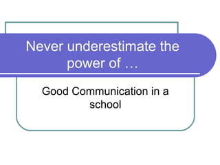 Never underestimate the
      power of …
  Good Communication in a
         school
 