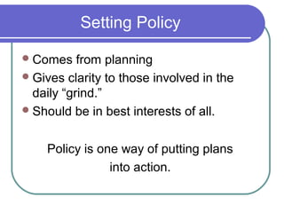 Setting Policy

 Comes    from planning
 Gives clarity to those involved in the
  daily “grind.”
 Should be in best interests of all.


    Policy is one way of putting plans
                into action.
 