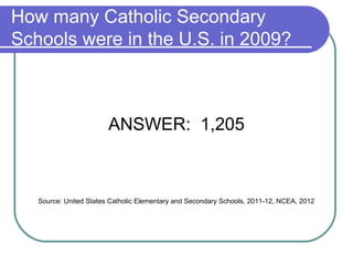 How many Catholic Secondary
Schools were in the U.S. in 2009?



                        ANSWER: 1,205



   Source: United States Catholic Elementary and Secondary Schools, 2011-12, NCEA, 2012
 