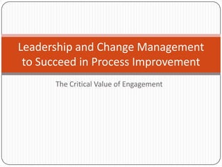 The Critical Value of Engagement
Leadership and Change Management
to Succeed in Process Improvement
 
