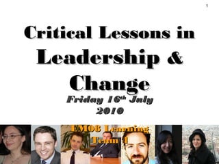 1
Critical Lessons inCritical Lessons in
LeadershipLeadership &&
ChangeChange
Friday 16Friday 16thth
JulyJuly
20102010
EM08 LearningEM08 Learning
Team 4Team 4
 