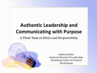 Authentic Leadership and
Communicating with Purpose
A Think Tank on Ethics and Responsibility
Anthony Butler
Assistant Director of Leadership,
Rosenberg Center for Student
Involvement
 