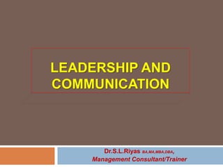 LEADERSHIP AND
COMMUNICATION
Dr.S.L.Riyas BA,MA,MBA,DBA,
Management Consultant/Trainer
 
