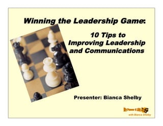 Winning the Leadership Game:
               10 Tips to
          Improving Leadership
          and Communications




           Presenter: Bianca Shelby

                                       ™

                              with Bianca Shelby
 