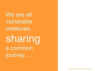 We are all vulnerable creatures…  sharing  a common journey… Copyright © 2009 Neighborhood Centers Inc. 
