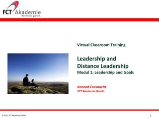 Virtual Classroom Training


                            Leadership and
                            Distance Leadership
                            Modul 1: Leadership and Goals


                            Konrad Fassnacht
                            FCT Akademie GmbH




© 2011, FCT Akademie GmbH                                   1
 
