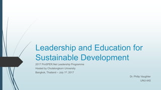 Leadership and Education for
Sustainable Development
2017 ProSPER.Net Leadership Programme
Hosted by Chulalongkorn University
Bangkok, Thailand – July 1st, 2017
Dr. Philip Vaughter
UNU-IAS
 