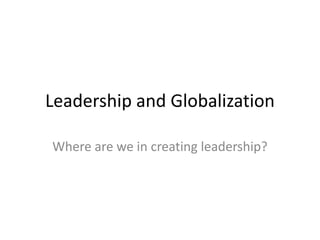 Leadership and Globalization
Where are we in creating leadership?
 