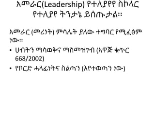 አመራር(Leadership) የተለያየየ ስኮላር
የተለያየ ትንታኔ ይሰጡታል፡፡
አመራር (መሪነት) ምሳሌት ያለው ተግባር የሚፈፅም
ነው፡፡
• ሀብትን ማሳወቅና ማስመዝገብ (አዋጅ ቁጥር
668/2002...