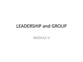 LEADERSHIP and GROUP
MODULE V
 
