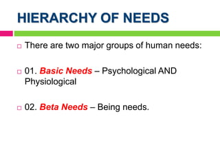 HIERARCHY OF NEEDS
 There are two major groups of human needs:
 01. Basic Needs – Psychological AND
Physiological
 02. Beta Needs – Being needs.
 