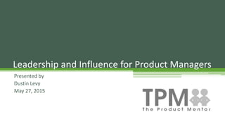 Presented by
Dustin Levy
May 27, 2015
Leadership and Influence for Product Managers
 
