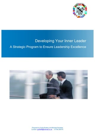 Prepared by Giulia Buttery and Michele Paradise
Contact: giulia99@hotmail.co.uk - 07789 264181
Developing Your
A Strategic Program to ensure Leadership
Excellence
Developing Your Inner Leader
A Strategic Program to Ensure Leadership Excellence
 