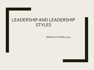 LEADERSHIP AND LEADERSHIP
STYLES
MEHR ALI HYDER(11272)
 