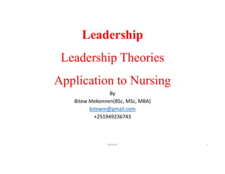 Leadership
Leadership Theories
Application to Nursing
By
Bitew Mekonnen(BSc, MSc, MBA)
bitewm@gmail.com
+251949236743
Bitew M 1
 