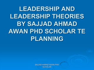 LEADERSHIP AND
LEADERSHIP THEORIES
BY SAJJAD AHMAD
AWAN PHD SCHOLAR TE
PLANNING
SAJJAD AHMAD AWAN PHD
SCHOLAR
 