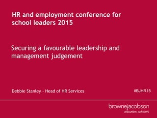 Debbie Stanley - Head of HR Services
Securing a favourable leadership and
management judgement
HR and employment conference for
school leaders 2015
#BJHR15
 