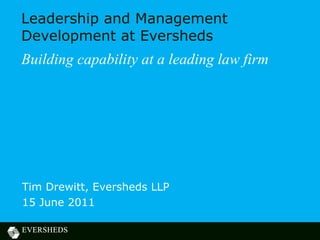 Leadership and Management Development at Eversheds Building capability at a leading law firm Tim Drewitt, Eversheds LLP 15 June 2011 