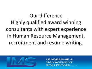 Our difference
Highly qualified award winning
consultants with expert experience
in Human Resource Management,
recruitment and resume writing.
 